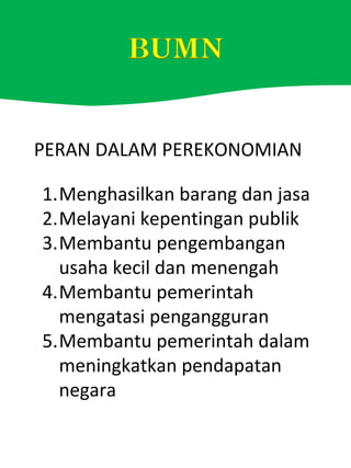 PERAN DALAM PEREKONOMIAN
1.Menghasilkan barang dan jasa
2.Melayani kepentingan publik
3.Membantu pengembangan
usaha kecil dan menengah
4.Membantu pemerintah
mengatasi pengangguran
5.Membantu pemerintah dalam
meningkatkan pendapatan
negara
 