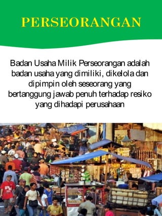 Badan UsahaMilik Perseorangan adalah
badan usahayang dimiliki, dikeloladan
dipimpin oleh seseorang yang
bertanggung jawab penuh terhadap resiko
yang dihadapi perusahaan
 