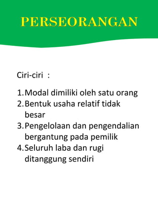 Ciri-ciri :
1.Modal dimiliki oleh satu orang
2.Bentuk usaha relatif tidak
besar
3.Pengelolaan dan pengendalian
bergantung pada pemilik
4.Seluruh laba dan rugi
ditanggung sendiri
 