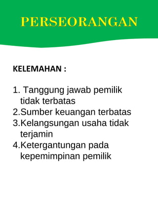 KELEMAHAN :
1. Tanggung jawab pemilik
tidak terbatas
2.Sumber keuangan terbatas
3.Kelangsungan usaha tidak
terjamin
4.Ketergantungan pada
kepemimpinan pemilik
 