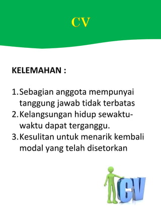 KELEMAHAN :
1.Sebagian anggota mempunyai
tanggung jawab tidak terbatas
2.Kelangsungan hidup sewaktu-
waktu dapat terganggu.
3.Kesulitan untuk menarik kembali
modal yang telah disetorkan
 