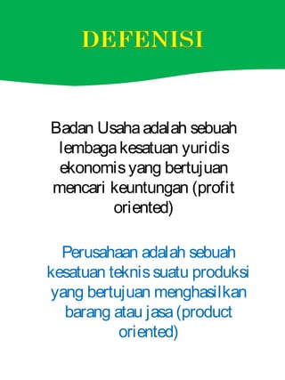 Badan Usahaadalah sebuah
lembagakesatuan yuridis
ekonomisyang bertujuan
mencari keuntungan (profit
oriented)
Perusahaan adalah sebuah
kesatuan teknissuatu produksi
yang bertujuan menghasilkan
barang atau jasa(product
oriented)
 