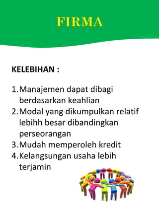 KELEBIHAN :
1.Manajemen dapat dibagi
berdasarkan keahlian
2.Modal yang dikumpulkan relatif
lebihh besar dibandingkan
perseorangan
3.Mudah memperoleh kredit
4.Kelangsungan usaha lebih
terjamin
 