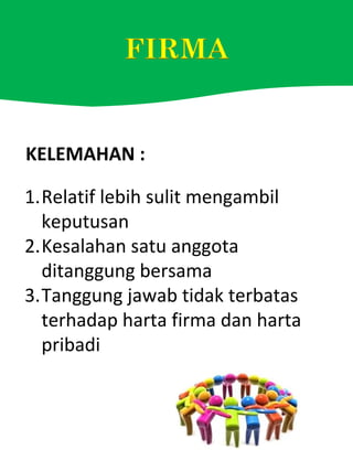 KELEMAHAN :
1.Relatif lebih sulit mengambil
keputusan
2.Kesalahan satu anggota
ditanggung bersama
3.Tanggung jawab tidak terbatas
terhadap harta firma dan harta
pribadi
 