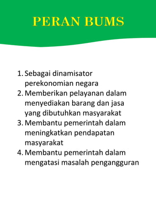 1.Sebagai dinamisator
perekonomian negara
2.Memberikan pelayanan dalam
menyediakan barang dan jasa
yang dibutuhkan masyarakat
3.Membantu pemerintah dalam
meningkatkan pendapatan
masyarakat
4.Membantu pemerintah dalam
mengatasi masalah pengangguran
 