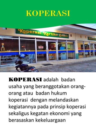 KOPERASI adalah badan
usaha yang beranggotakan orang-
orang atau badan hukum
koperasi dengan melandaskan
kegiatannya pada prinsip koperasi
sekaligus kegatan ekonomi yang
berasaskan kekeluargaan
 