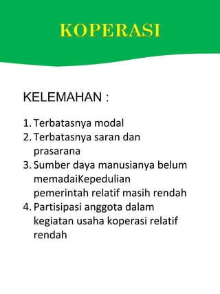KELEMAHAN :
1.Terbatasnya modal
2.Terbatasnya saran dan
prasarana
3.Sumber daya manusianya belum
memadaiKepedulian
pemerintah relatif masih rendah
4.Partisipasi anggota dalam
kegiatan usaha koperasi relatif
rendah
 