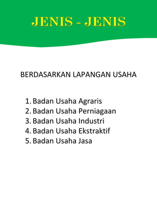 BERDASARKAN LAPANGAN USAHA
1.Badan Usaha Agraris
2.Badan Usaha Perniagaan
3.Badan Usaha Industri
4.Badan Usaha Ekstraktif
5.Badan Usaha Jasa
 