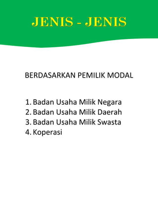 BERDASARKAN PEMILIK MODAL
1.Badan Usaha Milik Negara
2.Badan Usaha Milik Daerah
3.Badan Usaha Milik Swasta
4.Koperasi
 