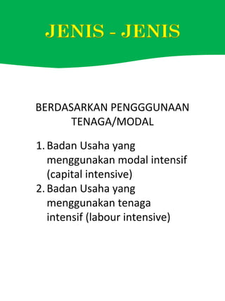 BERDASARKAN PENGGGUNAAN
TENAGA/MODAL
1.Badan Usaha yang
menggunakan modal intensif
(capital intensive)
2.Badan Usaha yang
menggunakan tenaga
intensif (labour intensive)
 
