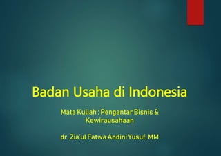 Badan Usaha di Indonesia
Mata Kuliah : Pengantar Bisnis &
Kewirausahaan
dr. Zia’ul Fatwa Andini Yusuf, MM
 