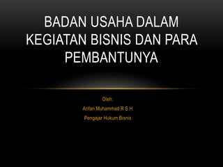 Oleh:
Arifan Muhammad R S.H
Pengajar Hukum Bisnis
BADAN USAHA DALAM
KEGIATAN BISNIS DAN PARA
PEMBANTUNYA
 