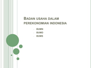 BADAN USAHA DALAM
PEREKONOMIAN INDONESIA
- BUMN
- BUMD
- BUMS
 