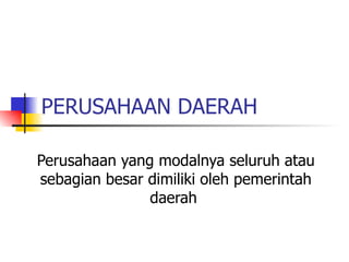 PERUSAHAAN DAERAH  Perusahaan yang modalnya seluruh atau sebagian besar dimiliki oleh pemerintah daerah  