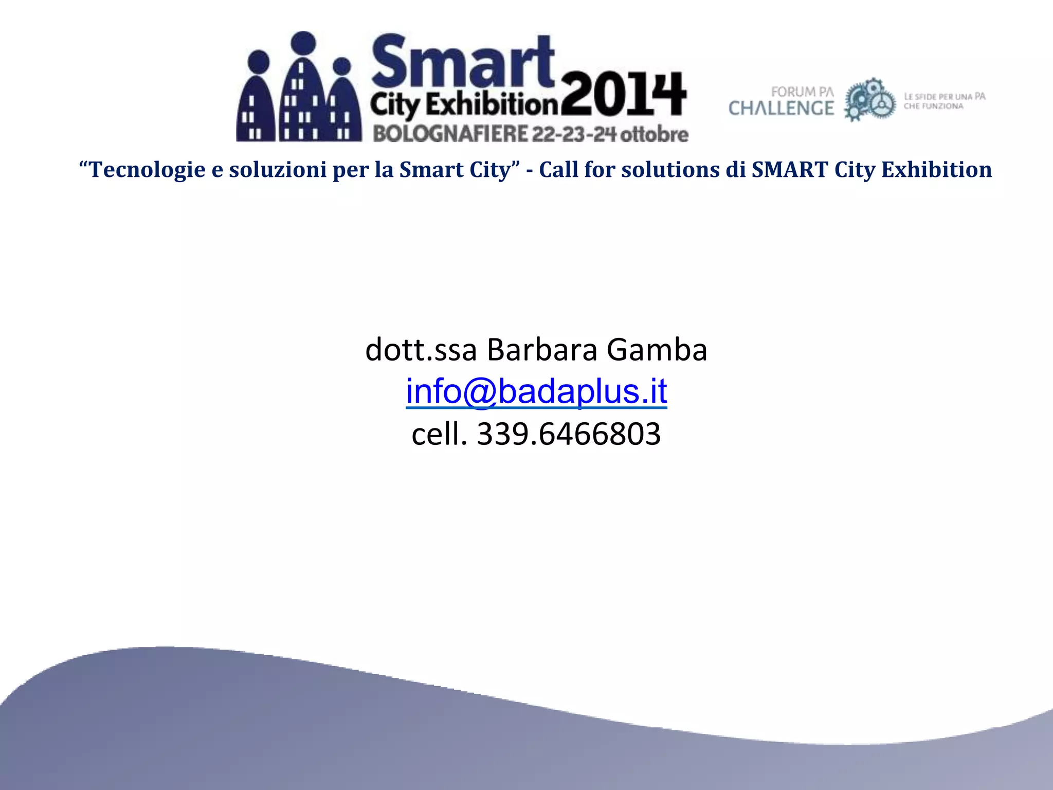 “Tecnologie e soluzioni per la Smart City” - Call for solutions di SMART City Exhibition 
dott.ssa Barbara Gamba 
info@badaplus.it 
cell. 339.6466803 
