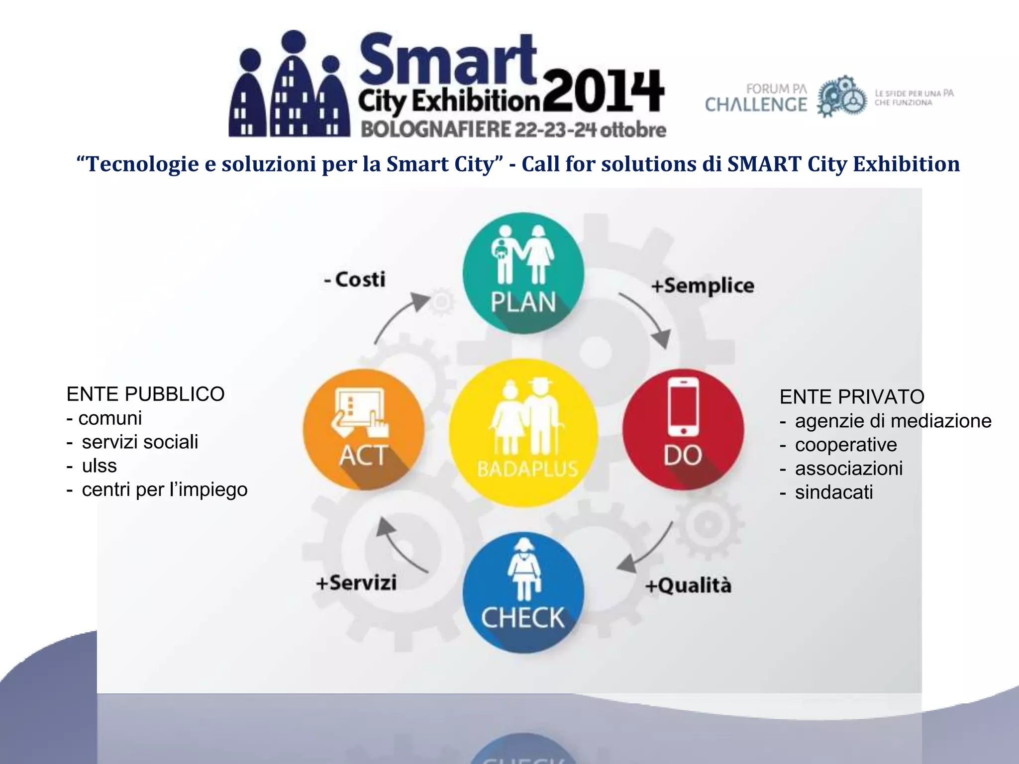 “Tecnologie e soluzioni per la Smart City” - Call for solutions di SMART City Exhibition 
ENTE PUBBLICO 
- comuni 
- servizi sociali 
- ulss 
- centri per l’impiego 
ENTE PRIVATO 
- agenzie di mediazione 
- cooperative 
- associazioni 
- sindacati 
 