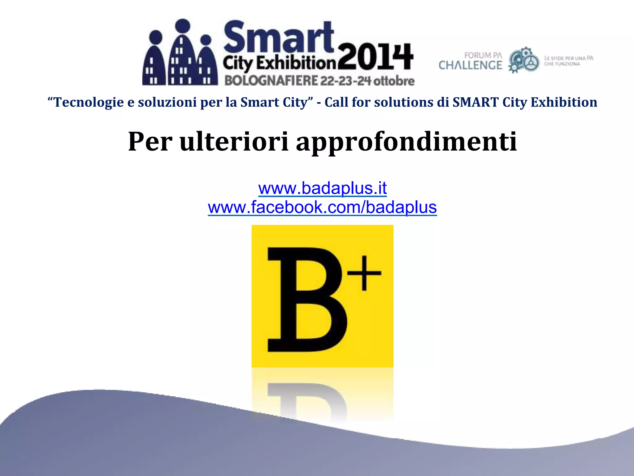 “Tecnologie e soluzioni per la Smart City” - Call for solutions di SMART City Exhibition 
Per ulteriori approfondimenti 
www.badaplus.it 
www.facebook.com/badaplus 
 