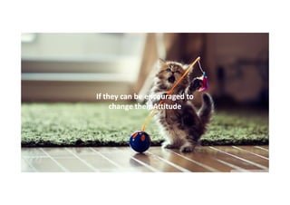 If they can be encouraged to
change their Attitude

 