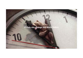 If they can change the Work Habits

 