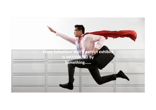 Every behaviour that a person exhibits
Is MOTIVATED by
Something……

 