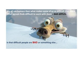 We all are humans then what makes some of us so difficult that every
other person finds difficult to work with them – BAD APPLES.

Is that difficult people are BAD or something else...

 
