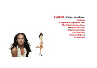 Explicit – Visible, identifiable
•Tardiness
•Complete disrespect for Time
•Not following Instructions
•Arrogant and rude
•Argumentativeness
•Lack initiative
•Disinterested and
•Disoriented

 