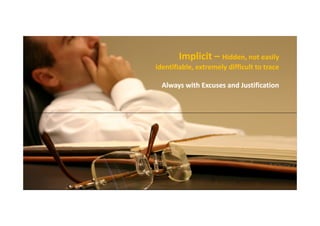 Implicit – Hidden, not easily
identifiable, extremely difficult to trace
Always with Excuses and Justification

 