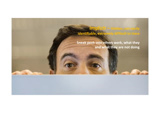 Implicit – Hidden, not easily
identifiable, extremely difficult to trace
Sneak peek into others work, what they
and what they are not doing

 