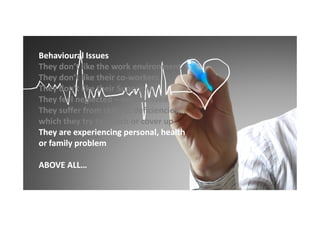 Behavioural Issues
They don’t like the work environment
They don’t like their co-workers
coThey don’t like their Superiors
They feel neglected – not involved
They suffer from skill set deficiencies,
which they try to match or cover up
They are experiencing personal, health
or family problem
ABOVE ALL…

 