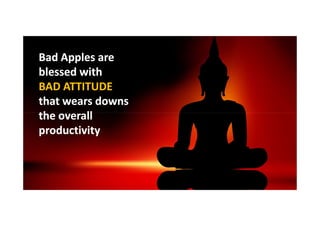 Bad Apples are
blessed with
BAD ATTITUDE
that wears downs
the overall
productivity

 