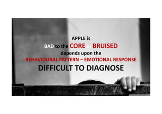 APPLE is
BAD to the CORE or BRUISED
depends upon the
BEHAVIOURAL PATTERN – EMOTIONAL RESPONSE

DIFFICULT TO DIAGNOSE

 
