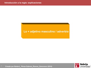 Introducción a la regla: explicaciones Te estoy hablando de Lo + adjetivo masculino / adverbio - - Creado por Badaró_ Pérez-Cabrera_Ramos_Zamorano (2010) 
