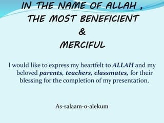IN THE NAME OF ALLAH ,
THE MOST BENEFICIENT
&
MERCIFUL
I would like to express my heartfelt to ALLAH and my
beloved parents, teachers, classmates, for their
blessing for the completion of my presentation.
As-salaam-o-alekum
 