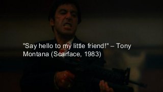 "Say hello to my little friend!" – Tony
Montana (Scarface, 1983)
 