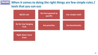 10
When it comes to doing the right things are few simple rules /
tools that you can use
80/20 rule
Go from general to
specific
Use simple math
Go for low hanging
fruit
Right down issue
trees
Use benchmarksSet priorities
 