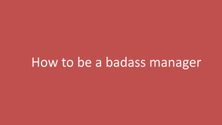 13
How to be a badass manager
 
