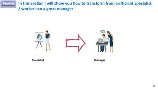 15
Specialist Manager
In this section I will show you how to transform from a efficient specialist
/ worker into a great manager
 