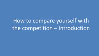 169
How to compare yourself with
the competition – Introduction
 