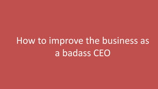 176
How to improve the business as
a badass CEO
 