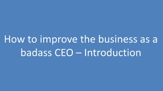 177
How to improve the business as a
badass CEO – Introduction
 