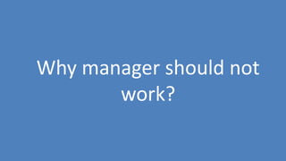 22
Why manager should not
work?
 