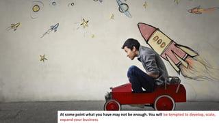 234
In business you have to make a lot of important decisions
At some point what you have may not be enough. You will be tempted to develop, scale,
expand your business
 