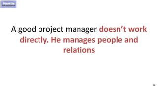 24
A good project manager doesn’t work
directly. He manages people and
relations
 