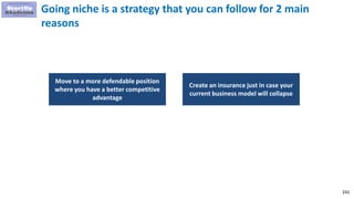 241
Going niche is a strategy that you can follow for 2 main
reasons
Move to a more defendable position
where you have a better competitive
advantage
Create an insurance just in case your
current business model will collapse
 