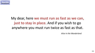 249
My dear, here we must run as fast as we can,
just to stay in place. And if you wish to go
anywhere you must run twice as fast as that.
Alice in the Wonderland
 