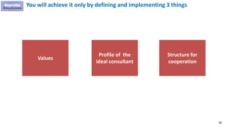 28
You will achieve it only by defining and implementing 3 things
Values
Profile of the
ideal consultant
Structure for
cooperation
 