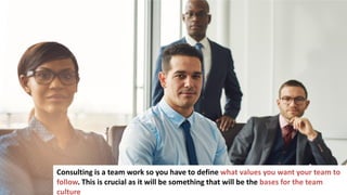 30
Consulting is a team work so you have to define what values you want your team to
follow. This is crucial as it will be something that will be the bases for the team
culture
 