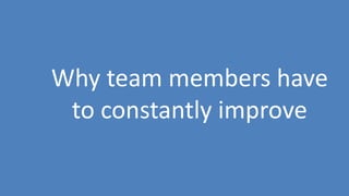 38
Why team members have
to constantly improve
 