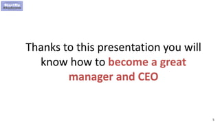 5
Thanks to this presentation you will
know how to become a great
manager and CEO
 