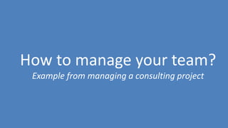 60
How to manage your team?
Example from managing a consulting project
 